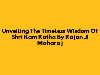 Unveiling The Timeless Wisdom Of Shri Ram Katha By Rajan Ji Maharaj