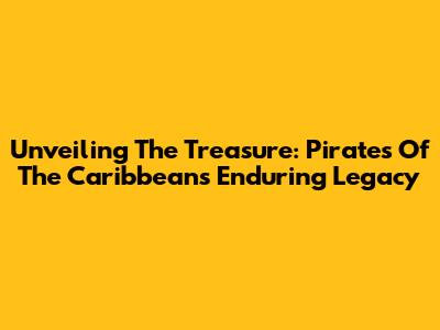 Unveiling The Treasure: Pirates Of The Caribbean's Enduring Legacy
