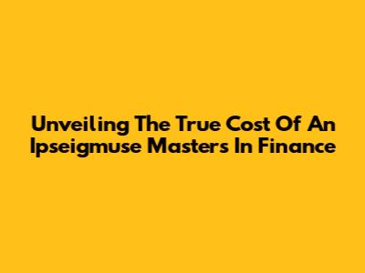 Unveiling The True Cost Of An Ipseigmuse Master's In Finance