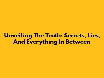 Unveiling The Truth: Secrets, Lies, And Everything In Between