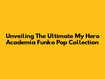 Unveiling The Ultimate My Hero Academia Funko Pop Collection