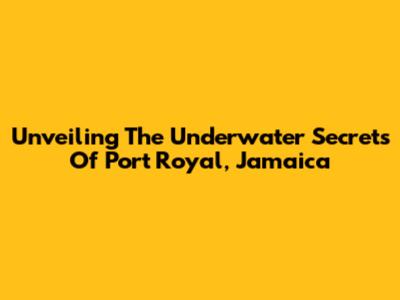 Unveiling The Underwater Secrets Of Port Royal, Jamaica