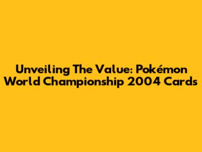 Unveiling The Value: Pokémon World Championship 2004 Cards