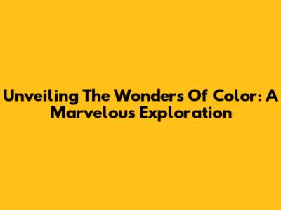 Unveiling The Wonders Of Color: A Marvelous Exploration