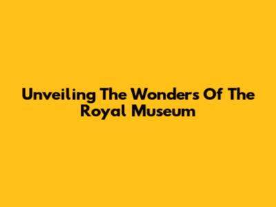 Unveiling The Wonders Of The Royal Museum