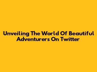 Unveiling The World Of Beautiful Adventurers On Twitter