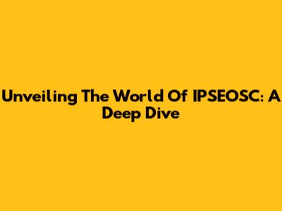 Unveiling The World Of IPSEOSC: A Deep Dive