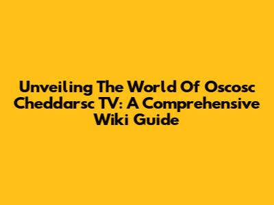 Unveiling The World Of Oscosc Cheddarsc TV: A Comprehensive Wiki Guide