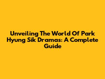 Unveiling The World Of Park Hyung Sik Dramas: A Complete Guide
