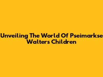 Unveiling The World Of Pseimarkse Walter's Children