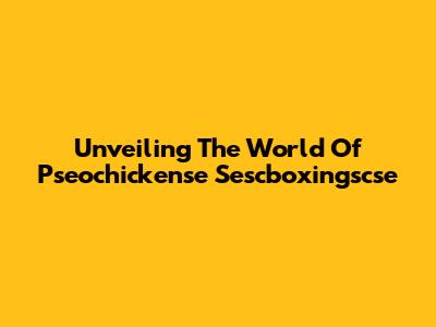 Unveiling The World Of Pseochickense Sescboxingscse