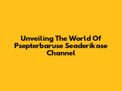 Unveiling The World Of Psepterbaruse Seaderikase Channel