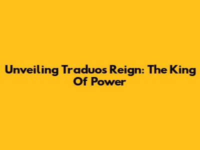 Unveiling Traduo's Reign: The King Of Power