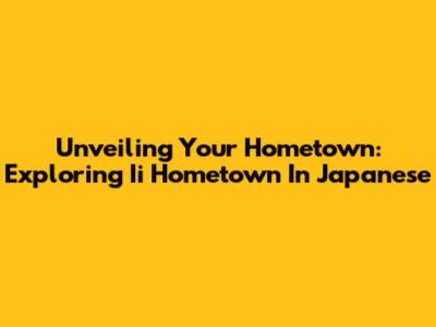 Unveiling Your Hometown: Exploring 'Ii Hometown' In Japanese