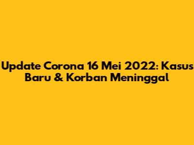 Update Corona 16 Mei 2022: Kasus Baru & Korban Meninggal