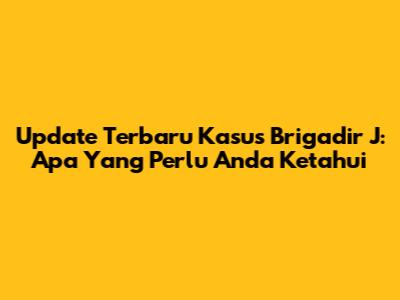 Update Terbaru Kasus Brigadir J: Apa Yang Perlu Anda Ketahui