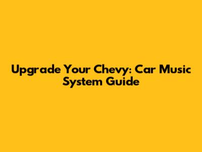 Upgrade Your Chevy: Car Music System Guide