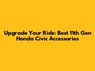 Upgrade Your Ride: Best 11th Gen Honda Civic Accessories