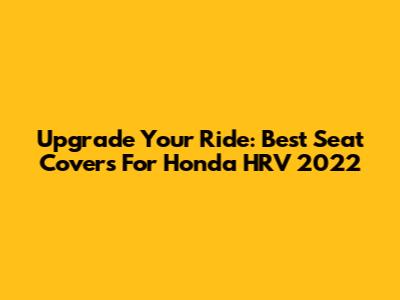 Upgrade Your Ride: Best Seat Covers For Honda HRV 2022