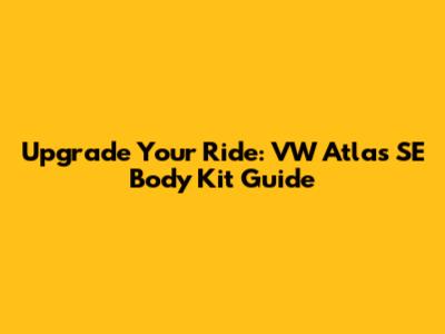 Upgrade Your Ride: VW Atlas SE Body Kit Guide