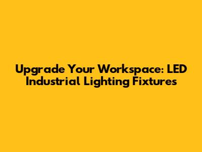 Upgrade Your Workspace: LED Industrial Lighting Fixtures