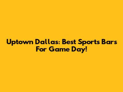 Uptown Dallas: Best Sports Bars For Game Day!