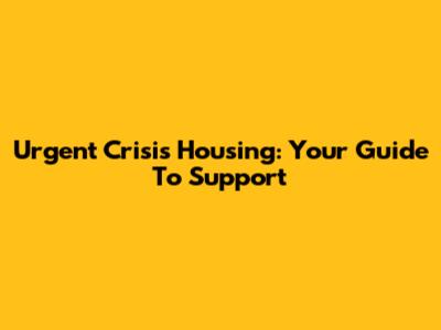 Urgent Crisis Housing: Your Guide To Support
