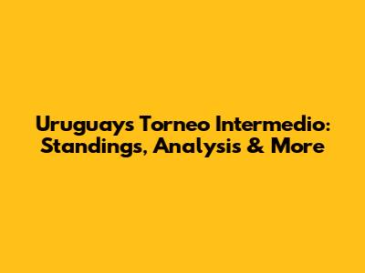 Uruguay's Torneo Intermedio: Standings, Analysis & More