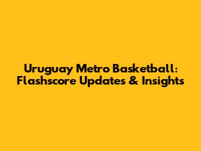 Uruguay Metro Basketball: Flashscore Updates & Insights