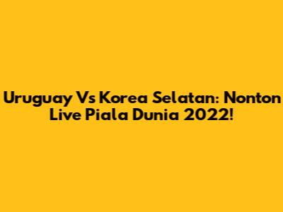 Uruguay Vs Korea Selatan: Nonton Live Piala Dunia 2022!