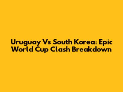 Uruguay Vs South Korea: Epic World Cup Clash Breakdown