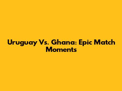 Uruguay Vs. Ghana: Epic Match Moments