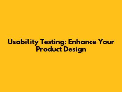 Usability Testing: Enhance Your Product Design