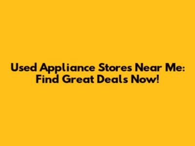 Used Appliance Stores Near Me: Find Great Deals Now!