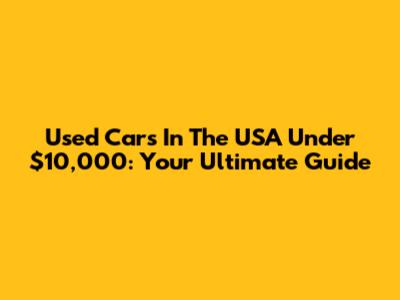 Used Cars In The USA Under $10,000: Your Ultimate Guide