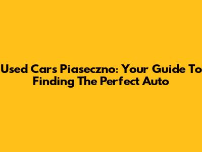 Used Cars Piaseczno: Your Guide To Finding The Perfect Auto