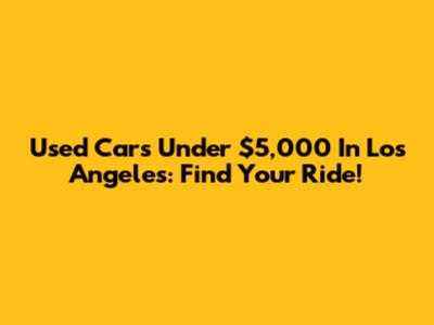 Used Cars Under $5,000 In Los Angeles: Find Your Ride!