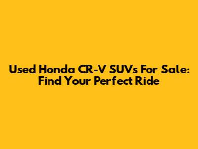 Used Honda CR-V SUVs For Sale: Find Your Perfect Ride