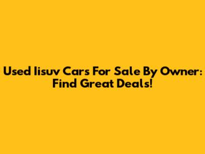 Used Iisuv Cars For Sale By Owner: Find Great Deals!