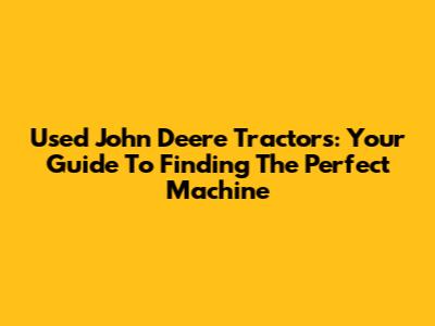 Used John Deere Tractors: Your Guide To Finding The Perfect Machine