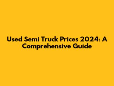 Used Semi Truck Prices 2024: A Comprehensive Guide