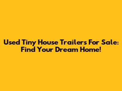 Used Tiny House Trailers For Sale: Find Your Dream Home!
