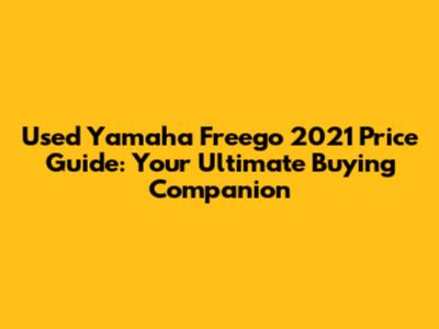 Used Yamaha Freego 2021 Price Guide: Your Ultimate Buying Companion