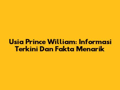 Usia Prince William: Informasi Terkini Dan Fakta Menarik