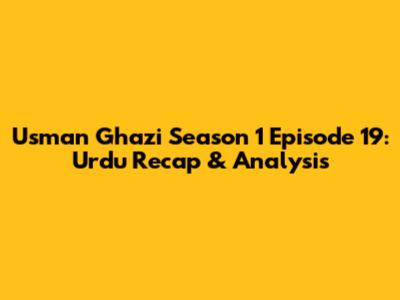 Usman Ghazi Season 1 Episode 19: Urdu Recap & Analysis