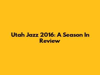 Utah Jazz 2016: A Season In Review