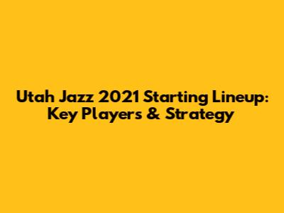Utah Jazz 2021 Starting Lineup: Key Players & Strategy