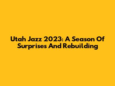 Utah Jazz 2023: A Season Of Surprises And Rebuilding