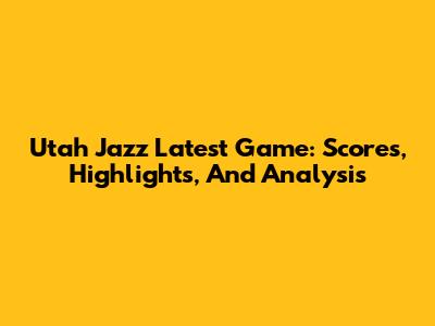Utah Jazz Latest Game: Scores, Highlights, And Analysis