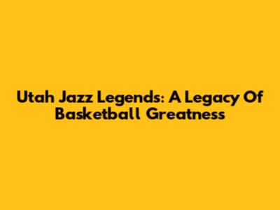Utah Jazz Legends: A Legacy Of Basketball Greatness